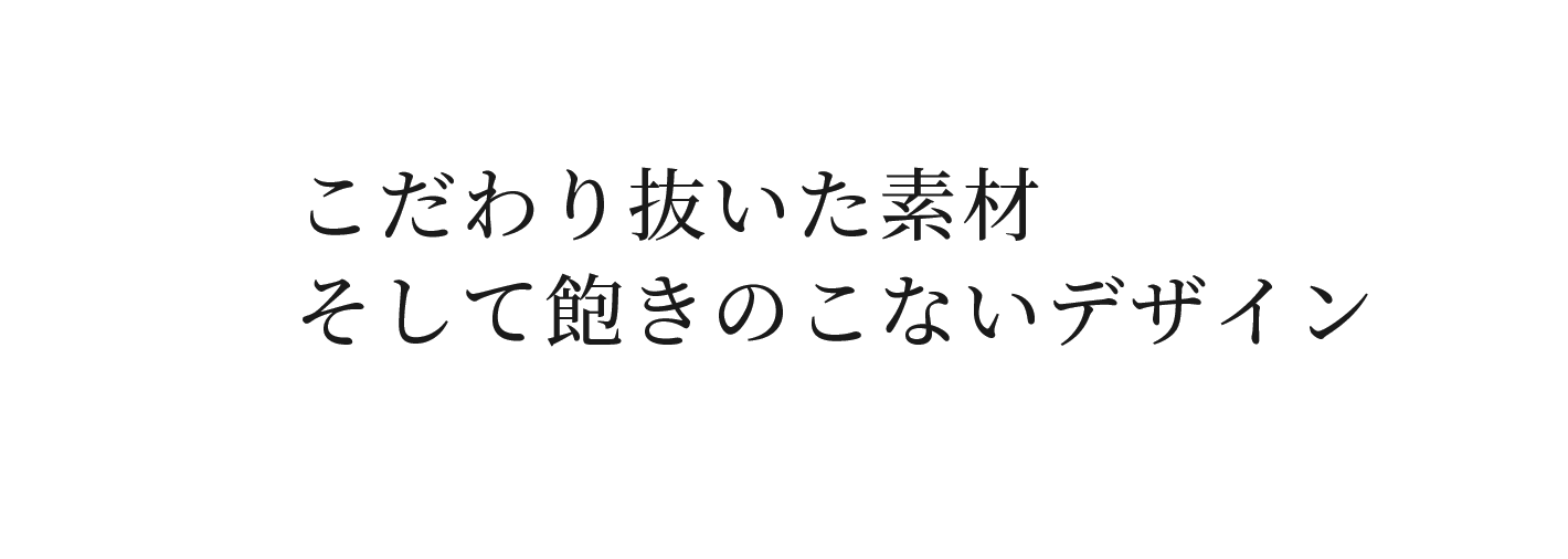 こだわり抜いた素材　そして飽きのこないデザイン